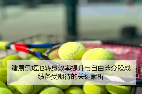 潘展乐短池转身效率提升与自由泳分段成绩备受期待的关键解析