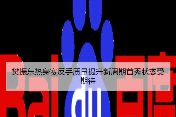 樊振东热身赛反手质量提升新周期首秀状态受期待